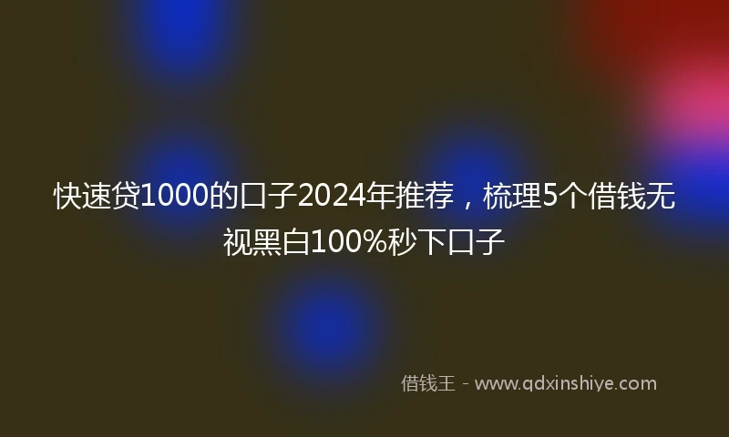 快速贷1000的口子2024年推荐，梳理5个借钱无视黑白100%秒下口子