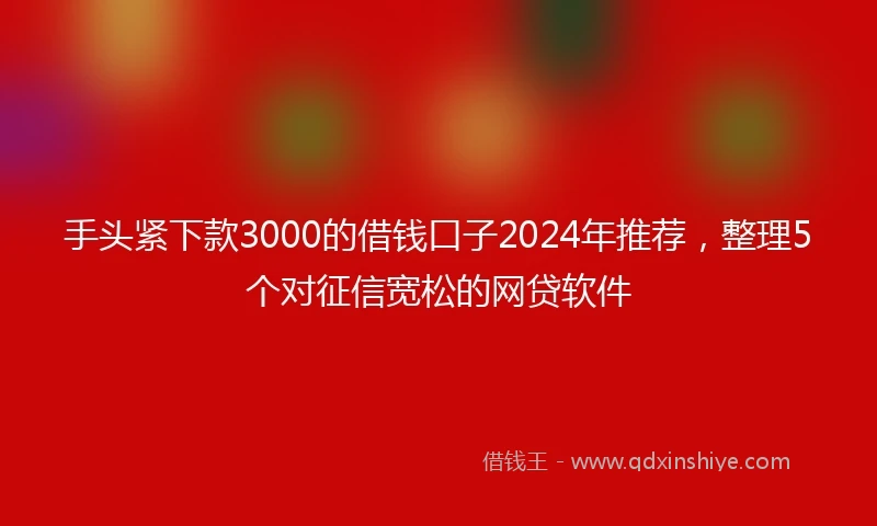 手头紧下款3000的借钱口子2024年推荐,整理5个对征信宽松的网贷软件