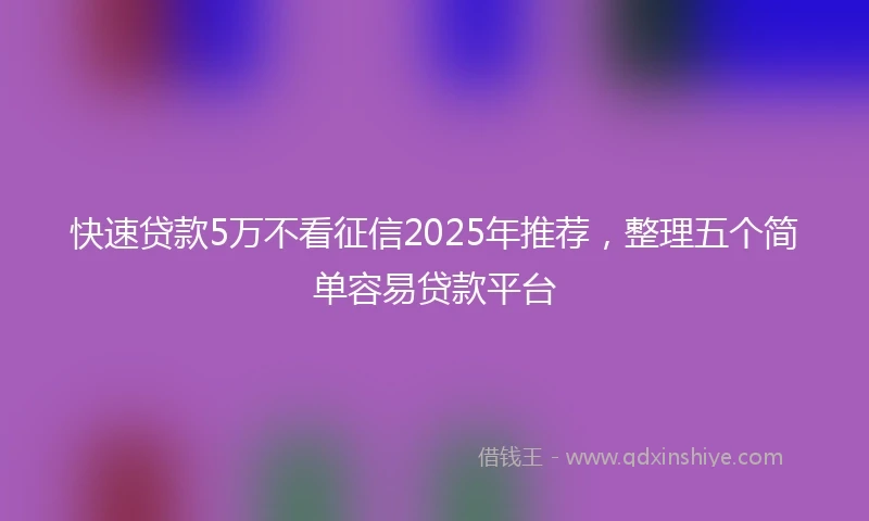 快速贷款5万不看征信2025年推荐，整理五个简单容易贷款平台