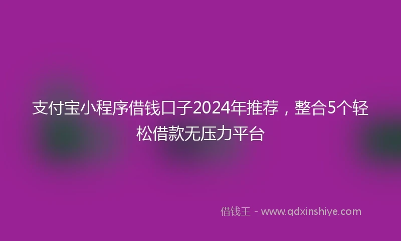 支付宝小程序借钱口子2024年推荐，整合5个轻松借款无压力平台