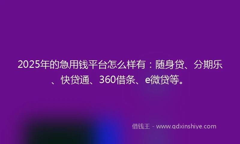 2025年的急用钱平台怎么样有：随身贷、分期乐、快贷通、360借条、e微贷等。