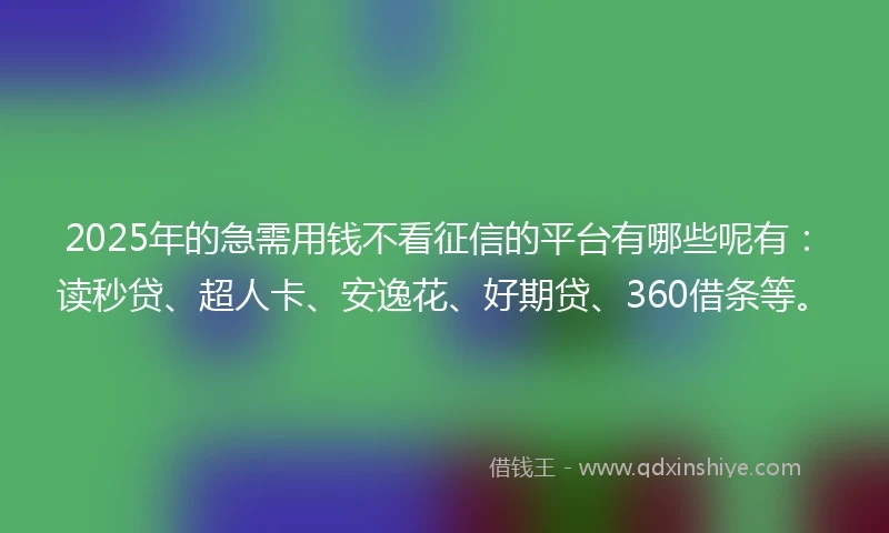 2025年的急需用钱不看征信的平台有哪些呢有：读秒贷、超人卡、安逸花、好期贷、360借条等。