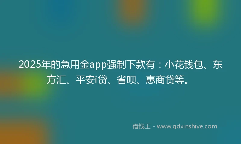 2025年的急用金app强制下款有：小花钱包、东方汇、平安i贷、省呗、惠商贷等。