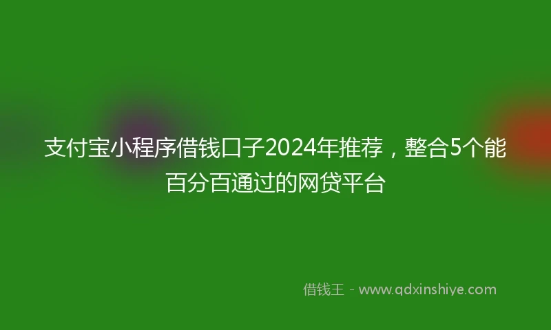 支付宝小程序借钱口子2024年推荐，整合5个能百分百通过的网贷平台