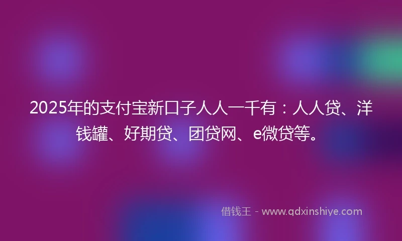 2025年的支付宝新口子人人一千有：人人贷、洋钱罐、好期贷、团贷网、e微贷等。