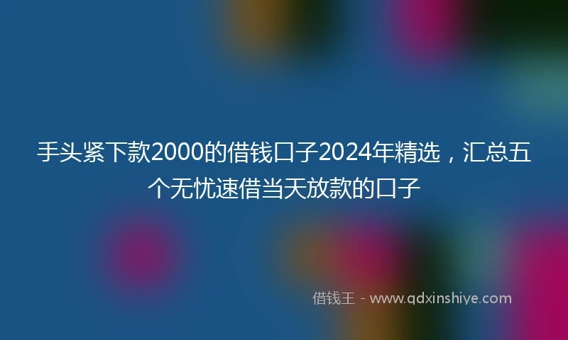 手头紧下款2000的借钱口子2024年精选，汇总五个无忧速借当天放款的口子