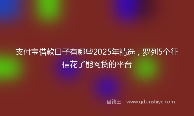 支付宝借款口子有哪些2025年精选，罗列5个征信花了能网贷的平台