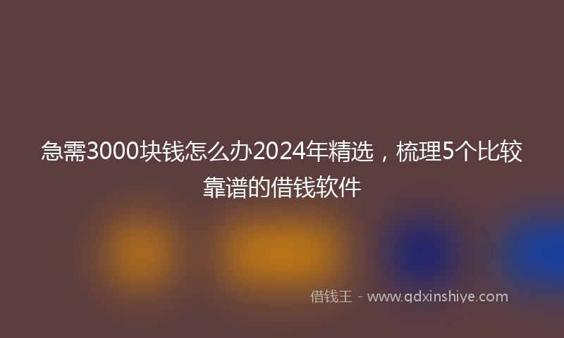 急需3000块钱怎么办2024年精选，梳理5个比较靠谱的借钱软件