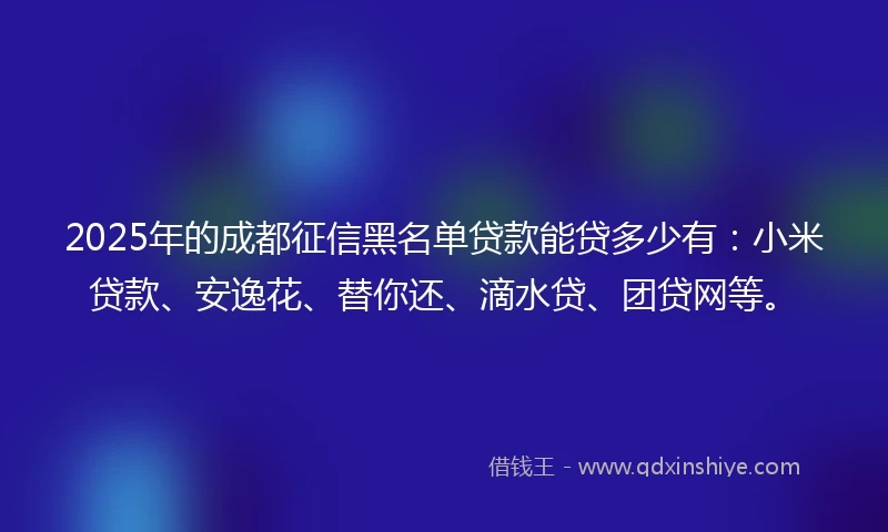 2025年的成都征信黑名单贷款能贷多少有:小米贷款、安逸花、替你还、滴水贷、团贷网等。
