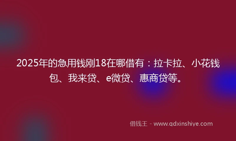 2025年的急用钱刚18在哪借有:拉卡拉、小花钱包、我来贷、e微贷、惠商贷等。