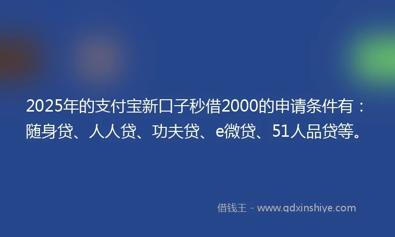 2025年的支付宝新口子秒借2000的申请条件有：随身贷、人人贷、功夫贷、e微贷、51人品贷等。