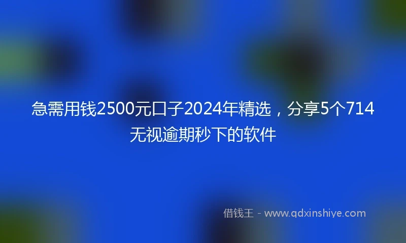 急需用钱2500元口子2024年精选，分享5个714无视逾期秒下的软件