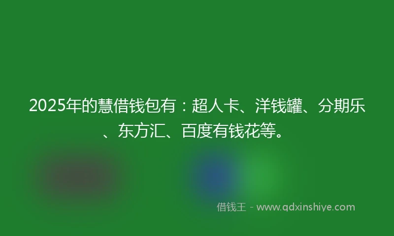 2025年的慧借钱包有：超人卡、洋钱罐、分期乐、东方汇、百度有钱花等。