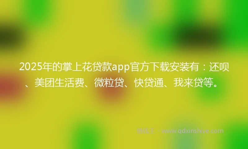 2025年的掌上花贷款app官方下载安装有：还呗、美团生活费、微粒贷、快贷通、我来贷等。