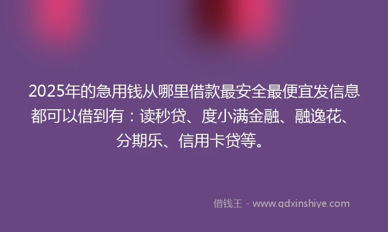 2025年的急用钱从哪里借款最安全最便宜发信息都可以借到有：读秒贷、度小满金融、融逸花、分期乐、信用卡贷等。