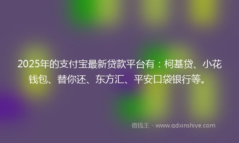2025年的支付宝最新贷款平台有：柯基贷、小花钱包、替你还、东方汇、平安口袋银行等。