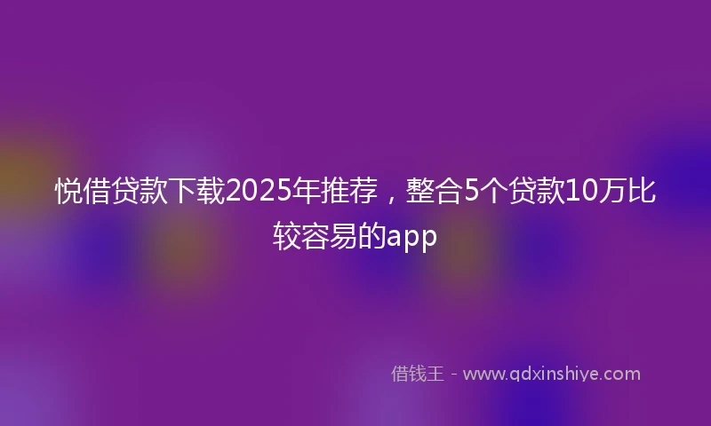 悦借贷款下载2025年推荐，整合5个贷款10万比较容易的app