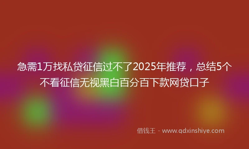 急需1万找私贷征信过不了2025年推荐，总结5个不看征信无视黑白百分百下款网贷口子