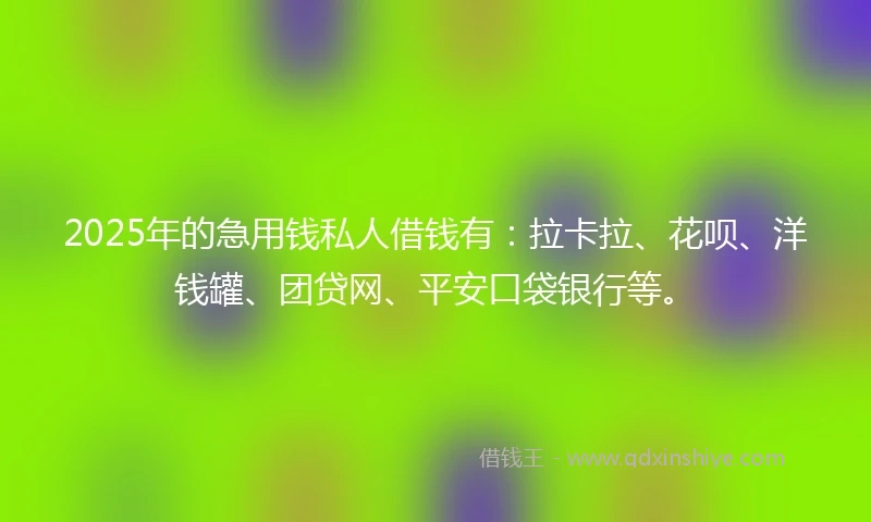 2025年的急用钱私人借钱有：拉卡拉、花呗、洋钱罐、团贷网、平安口袋银行等。