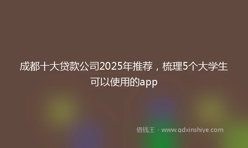 成都十大贷款公司2025年推荐，梳理5个大学生可以使用的app