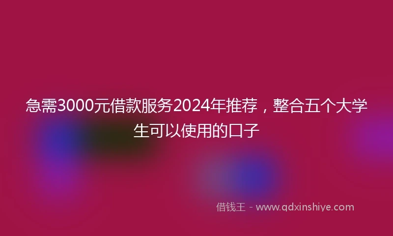 急需3000元借款服务2024年推荐，整合五个大学生可以使用的口子