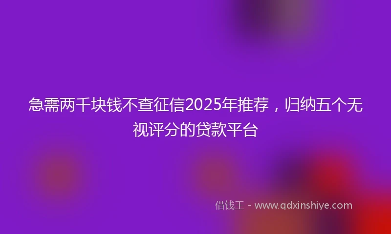 急需两千块钱不查征信2025年推荐，归纳五个无视评分的贷款平台
