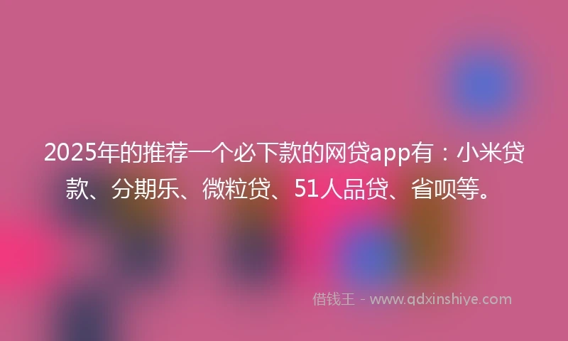 2025年的推荐一个必下款的网贷app有：小米贷款、分期乐、微粒贷、51人品贷、省呗等。