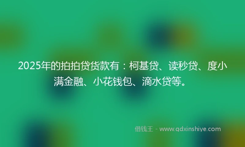 2025年的拍拍贷货款有：柯基贷、读秒贷、度小满金融、小花钱包、滴水贷等。