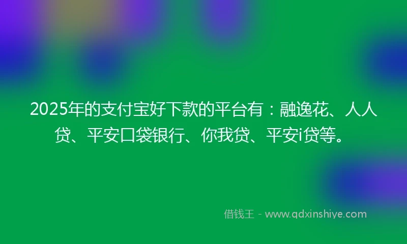 2025年的支付宝好下款的平台有：融逸花、人人贷、平安口袋银行、你我贷、平安i贷等。