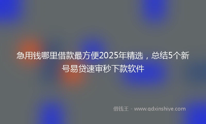 急用钱哪里借款最方便2025年精选，总结5个新号易贷速审秒下款软件