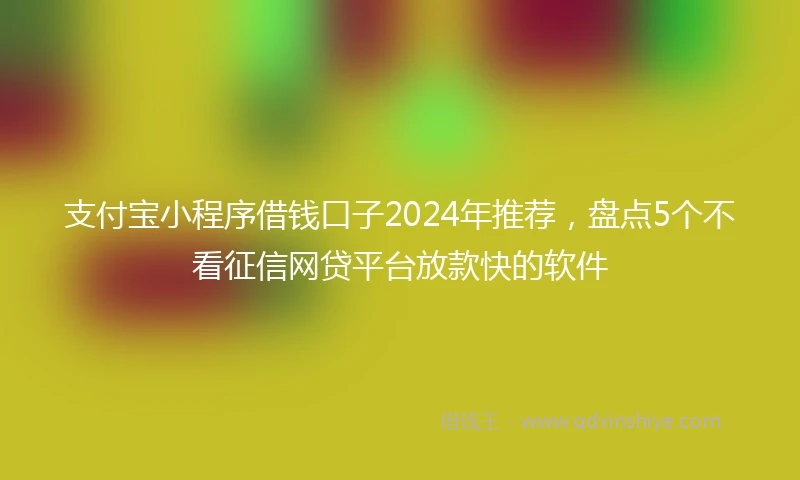 支付宝小程序借钱口子2024年推荐，盘点5个不看征信网贷平台放款快的软件