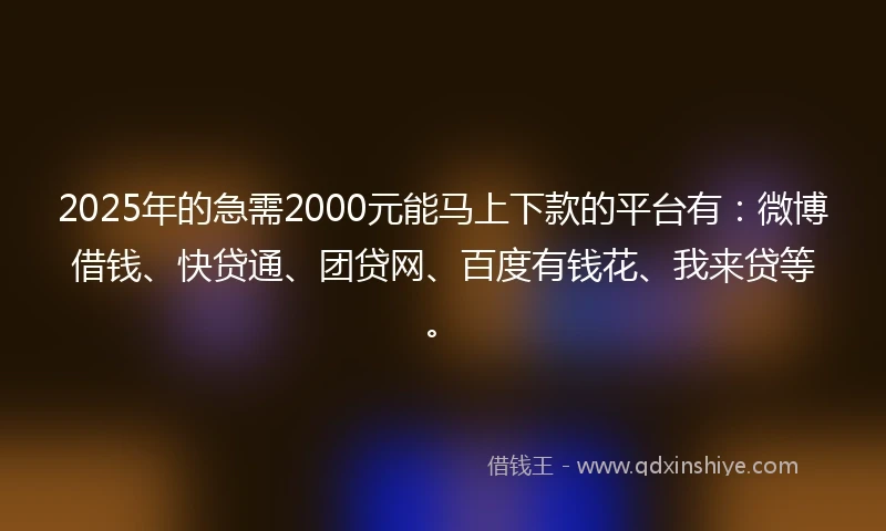 2025年的急需2000元能马上下款的平台有：微博借钱、快贷通、团贷网、百度有钱花、我来贷等。