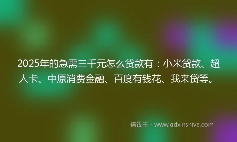 2025年的急需三千元怎么贷款有：小米贷款、超人卡、中原消费金融、百度有钱花、我来贷等。