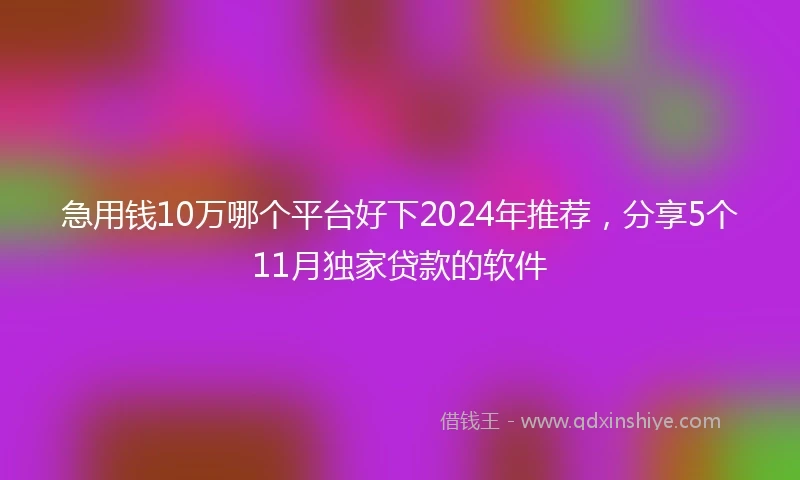 急用钱10万哪个平台好下2024年推荐，分享5个11月独家贷款的软件