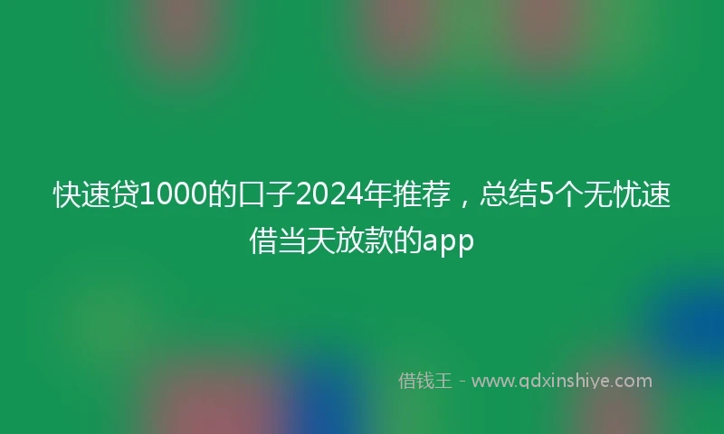 快速贷1000的口子2024年推荐，总结5个无忧速借当天放款的app