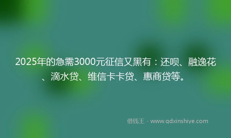 2025年的急需3000元征信又黑有：还呗、融逸花、滴水贷、维信卡卡贷、惠商贷等。