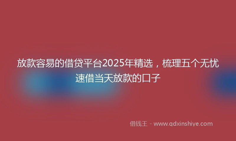放款容易的借贷平台2025年精选，梳理五个无忧速借当天放款的口子