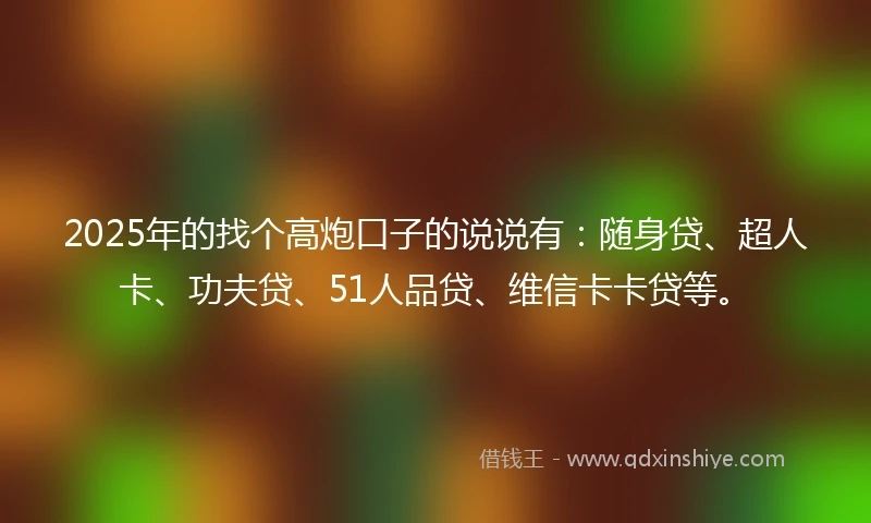 2025年的找个高炮口子的说说有：随身贷、超人卡、功夫贷、51人品贷、维信卡卡贷等。