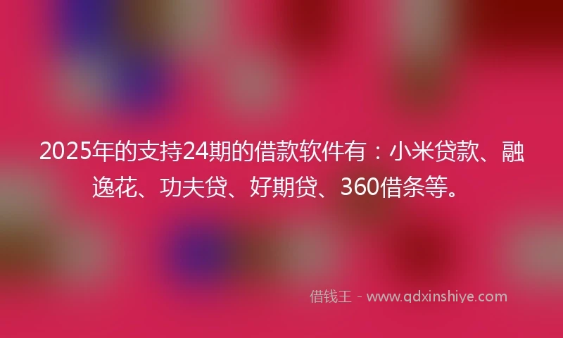 2025年的支持24期的借款软件有：小米贷款、融逸花、功夫贷、好期贷、360借条等。
