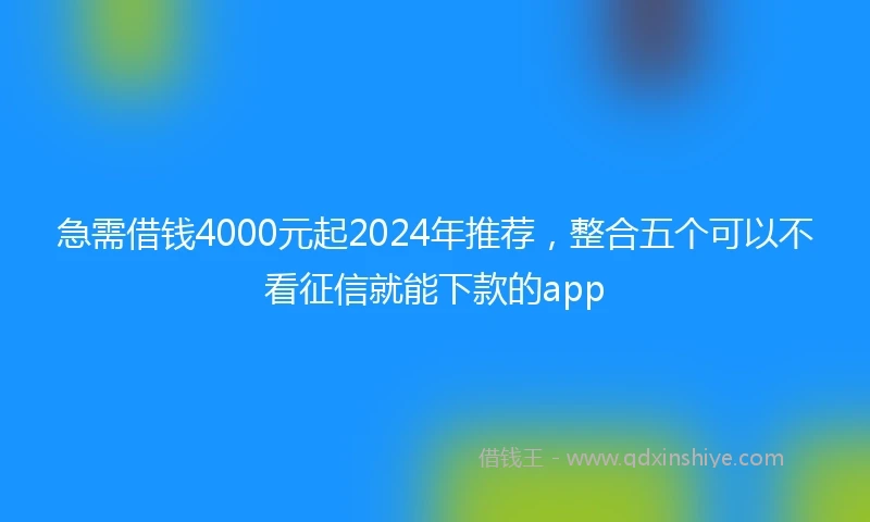 急需借钱4000元起2024年推荐，整合五个可以不看征信就能下款的app