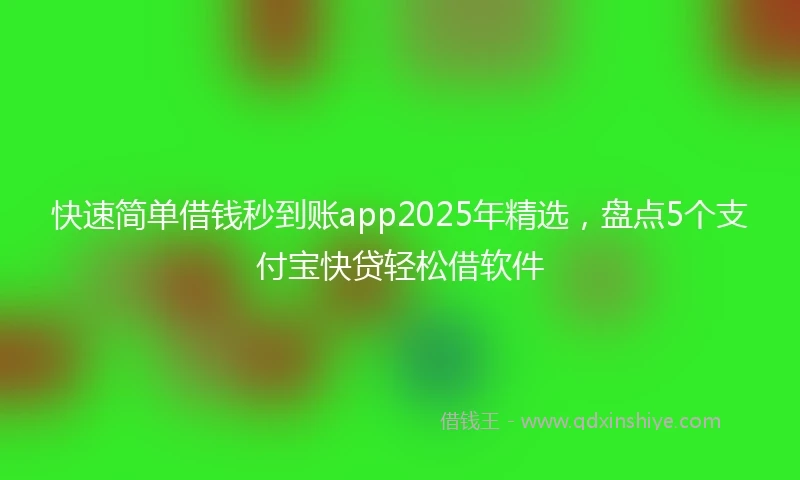 快速简单借钱秒到账app2025年精选，盘点5个支付宝快贷轻松借软件