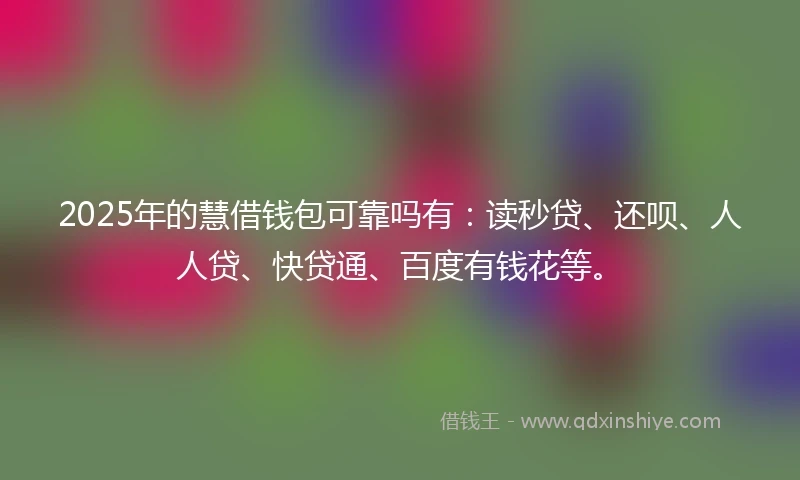2025年的慧借钱包可靠吗有：读秒贷、还呗、人人贷、快贷通、百度有钱花等。
