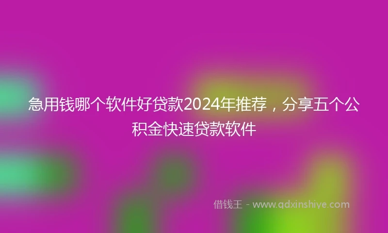 急用钱哪个软件好贷款2024年推荐，分享五个公积金快速贷款软件