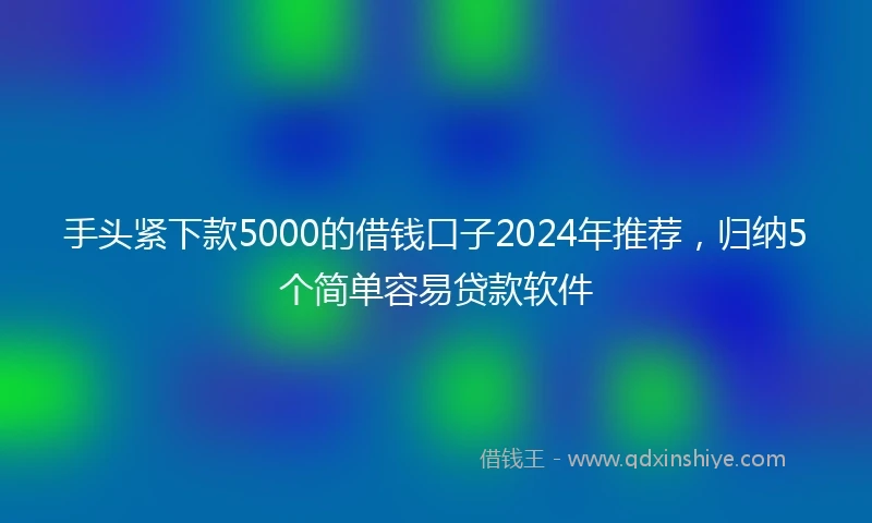 手头紧下款5000的借钱口子2024年推荐，归纳5个简单容易贷款软件