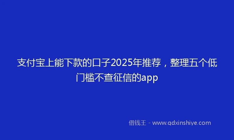 支付宝上能下款的口子2025年推荐，整理五个低门槛不查征信的app