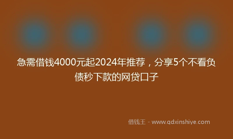 急需借钱4000元起2024年推荐，分享5个不看负债秒下款的网贷口子