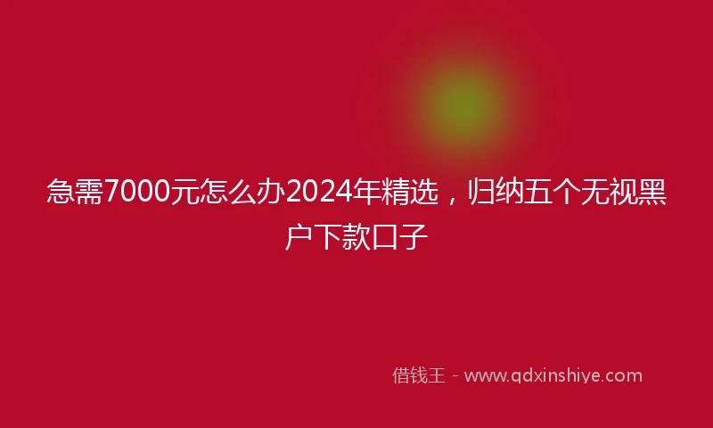 急需7000元怎么办2024年精选，归纳五个无视黑户下款口子