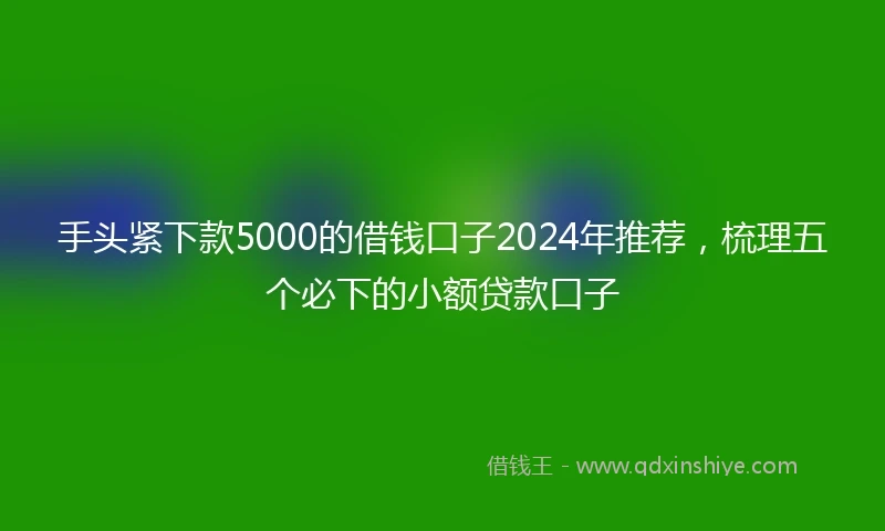 手头紧下款5000的借钱口子2024年推荐，梳理五个必下的小额贷款口子