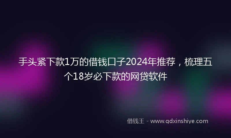 手头紧下款1万的借钱口子2024年推荐，梳理五个18岁必下款的网贷软件
