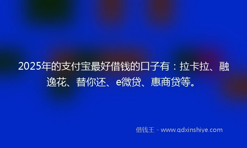 2025年的支付宝最好借钱的口子有：拉卡拉、融逸花、替你还、e微贷、惠商贷等。